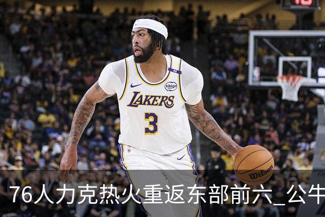76人力克热火重返东部前六 公牛险胜开拓者